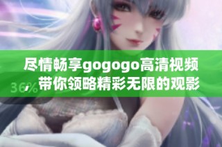尽情畅享gogogo高清视频，带你领略精彩无限的观影体验