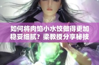 如何将肉馅小水饺做得更加稳妥细腻？梁教授分享秘技