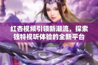 红杏视频引领新潮流，探索独特视听体验的全新平台