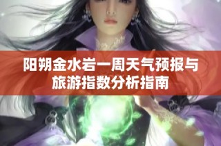 阳朔金水岩一周天气预报与旅游指数分析指南