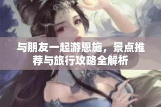 与朋友一起游恩施，景点推荐与旅行攻略全解析