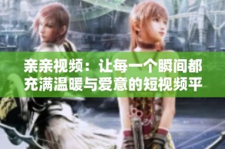 亲亲视频：让每一个瞬间都充满温暖与爱意的短视频平台