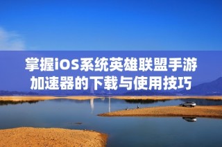 掌握iOS系统英雄联盟手游加速器的下载与使用技巧