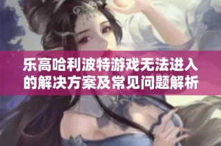 乐高哈利波特游戏无法进入的解决方案及常见问题解析