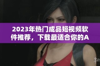 2023年热门成品短视频软件推荐，下载最适合你的APP