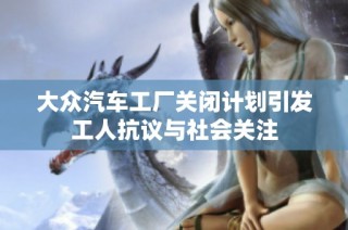 大众汽车工厂关闭计划引发工人抗议与社会关注
