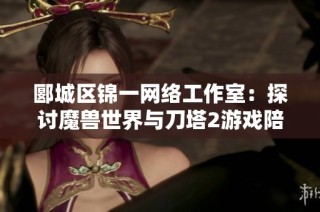 郾城区锦一网络工作室：探讨魔兽世界与刀塔2游戏陪玩的职业发展之路