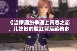 《当家庭纷争遇上青春之恋，儿媳妇的脸红背后藏着多少秘密》
