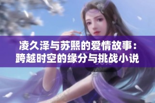 凌久泽与苏熙的爱情故事：跨越时空的缘分与挑战小说全文分享