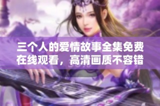 三个人的爱情故事全集免费在线观看，高清画质不容错过
