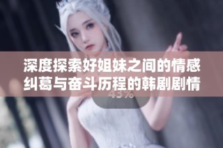 深度探索好姐妹之间的情感纠葛与奋斗历程的韩剧剧情
