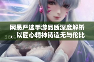 网易严选手游品质深度解析，以匠心精神铸造无与伦比的极致游戏体验