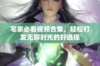 宅家必看视频合集，轻松打发无聊时光的好选择