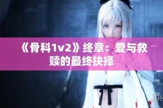 《骨科1v2》终章：爱与救赎的最终抉择
