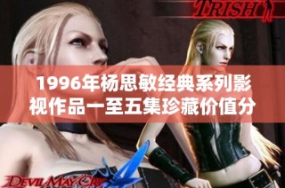 1996年杨思敏经典系列影视作品一至五集珍藏价值分析与评估探讨