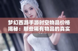 梦幻西游手游时空物品价格揭秘：那些稀有物品的真实价值分析