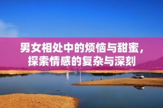 男女相处中的烦恼与甜蜜，探索情感的复杂与深刻
