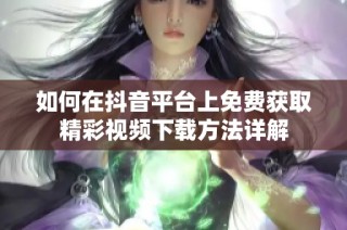 如何在抖音平台上免费获取精彩视频下载方法详解