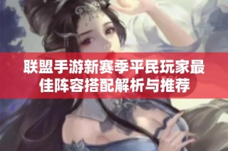 联盟手游新赛季平民玩家最佳阵容搭配解析与推荐