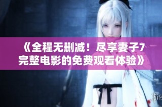 《全程无删减！尽享妻子7完整电影的免费观看体验》