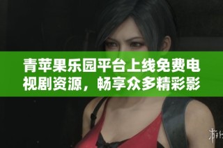 青苹果乐园平台上线免费电视剧资源，畅享众多精彩影集
