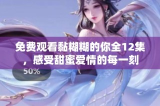 免费观看黏糊糊的你全12集，感受甜蜜爱情的每一刻