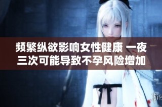 频繁纵欲影响女性健康 一夜三次可能导致不孕风险增加