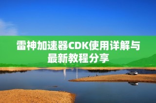 雷神加速器CDK使用详解与最新教程分享