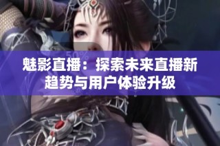 魅影直播：探索未来直播新趋势与用户体验升级