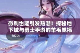 微利也能引发热潮！探秘地下城与勇士手游的羊毛党福利大揭秘