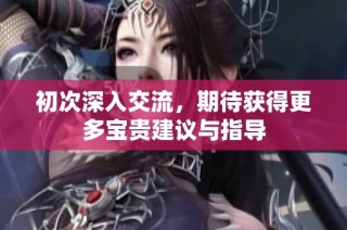 初次深入交流，期待获得更多宝贵建议与指导