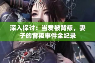 深入探讨：当爱被背叛，妻子的背叛事件全纪录