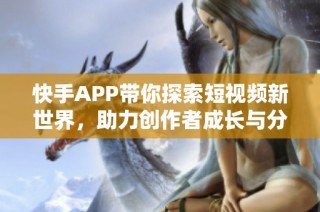 快手APP带你探索短视频新世界，助力创作者成长与分享