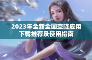 2023年全新全国空降应用下载推荐及使用指南