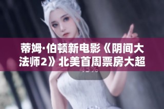 蒂姆·伯顿新电影《阴间大法师2》北美首周票房大超预期
