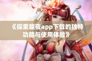 《探索趣夜app下载的独特功能与使用体验》