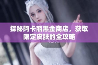 探秘阿卡丽黑金商店，获取限定皮肤的全攻略