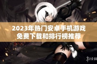2023年热门安卓手机游戏免费下载和排行榜推荐