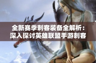 全新赛季刺客装备全解析：深入探讨英雄联盟手游刺客最佳出装策略与选择技巧