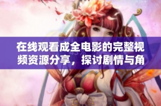 在线观看成全电影的完整视频资源分享，探讨剧情与角色深度解析