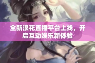 全新浪花直播平台上线，开启互动娱乐新体验