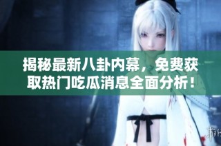 揭秘最新八卦内幕，免费获取热门吃瓜消息全面分析！