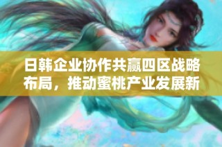 日韩企业协作共赢四区战略布局，推动蜜桃产业发展新机遇