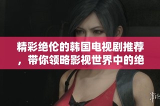 精彩绝伦的韩国电视剧推荐，带你领略影视世界中的绝美风景与感人故事