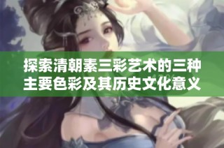 探索清朝素三彩艺术的三种主要色彩及其历史文化意义