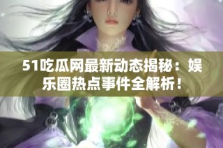 51吃瓜网最新动态揭秘：娱乐圈热点事件全解析！