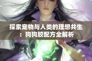 探索宠物与人类的理想共生：狗狗胶配方全解析