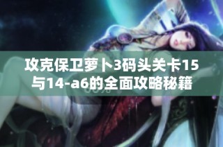 攻克保卫萝卜3码头关卡15与14-a6的全面攻略秘籍