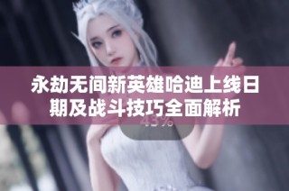永劫无间新英雄哈迪上线日期及战斗技巧全面解析