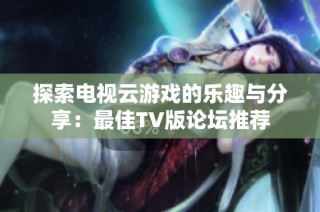 探索电视云游戏的乐趣与分享：最佳TV版论坛推荐